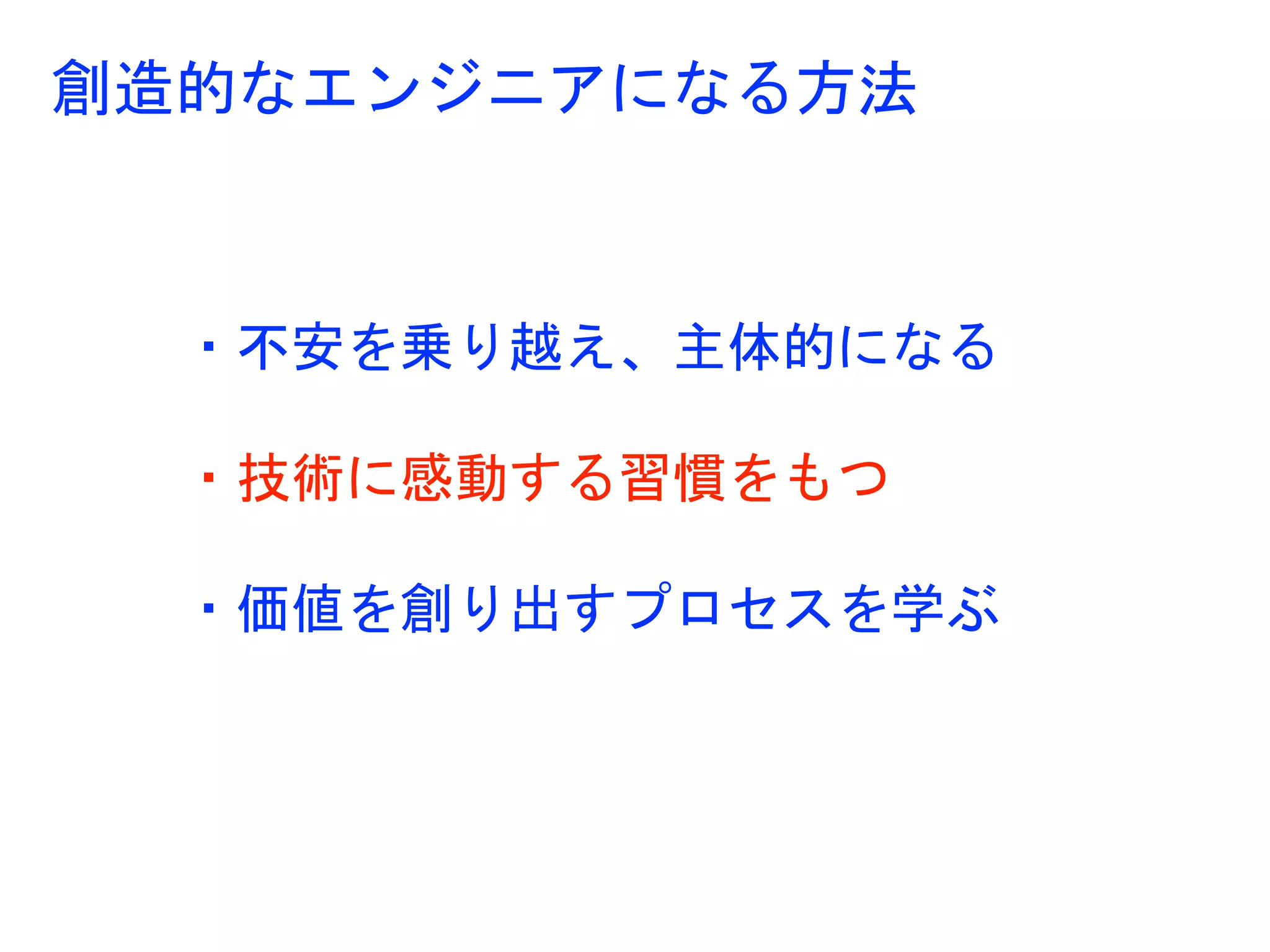 ・不安を乗り越え、主体的になる
・技術に感動する習慣をもつ
・価値を創り出すプロセスを学ぶ
創造的なエンジニアになる方法
 
