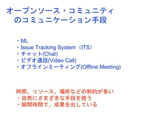 オープンソース・コミュニティ
のコミュニケーション手段
・ML
・Issue Tracking System（ITS）
・チャット(Chat)
・ビデオ通話(Video Call)
・オフラインミーティング(Offline Meeting)
時...