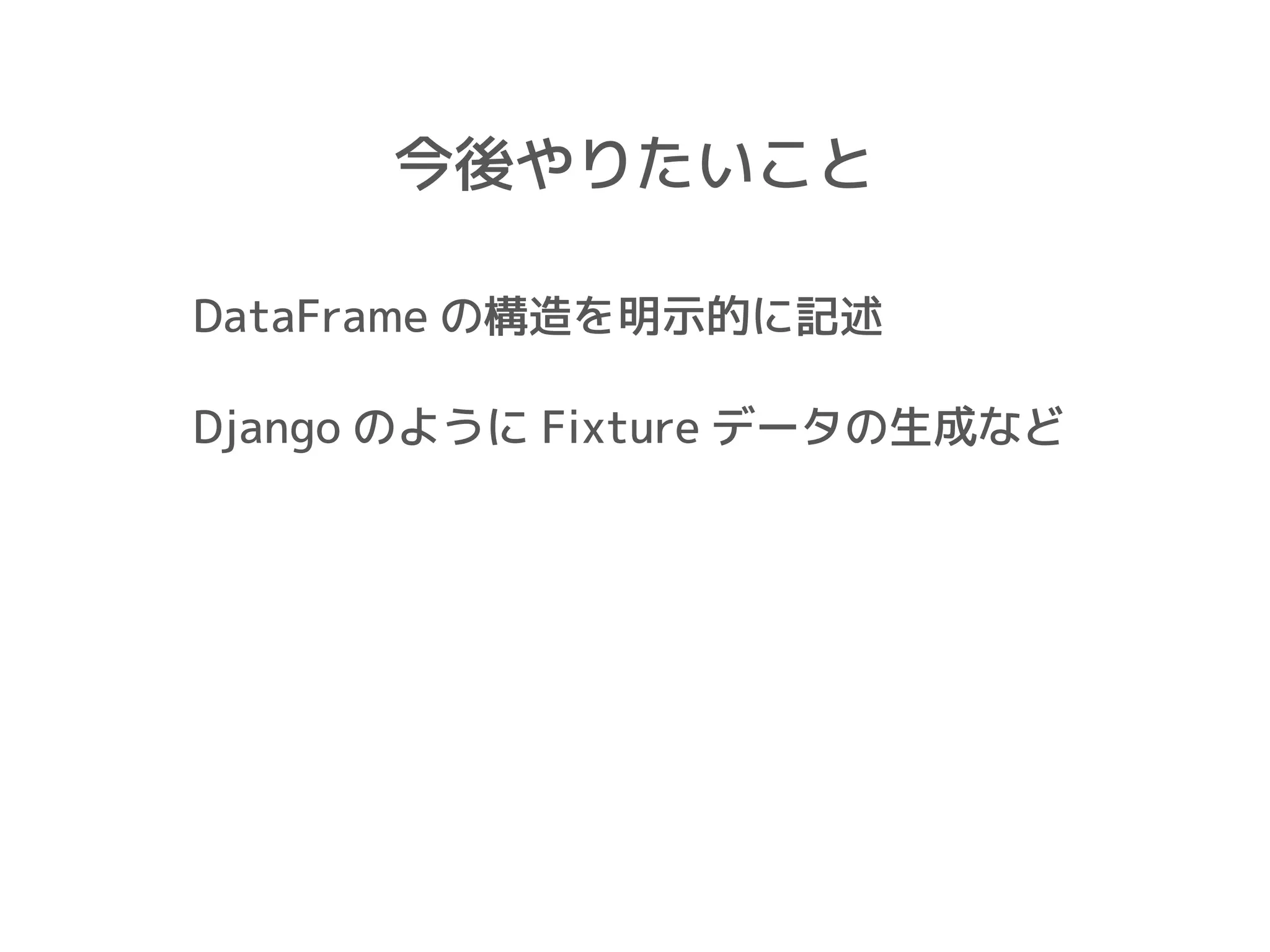 今後やりたいこと
DataFrame の構造を明示的に記述
Django のように Fixture データの生成など
 