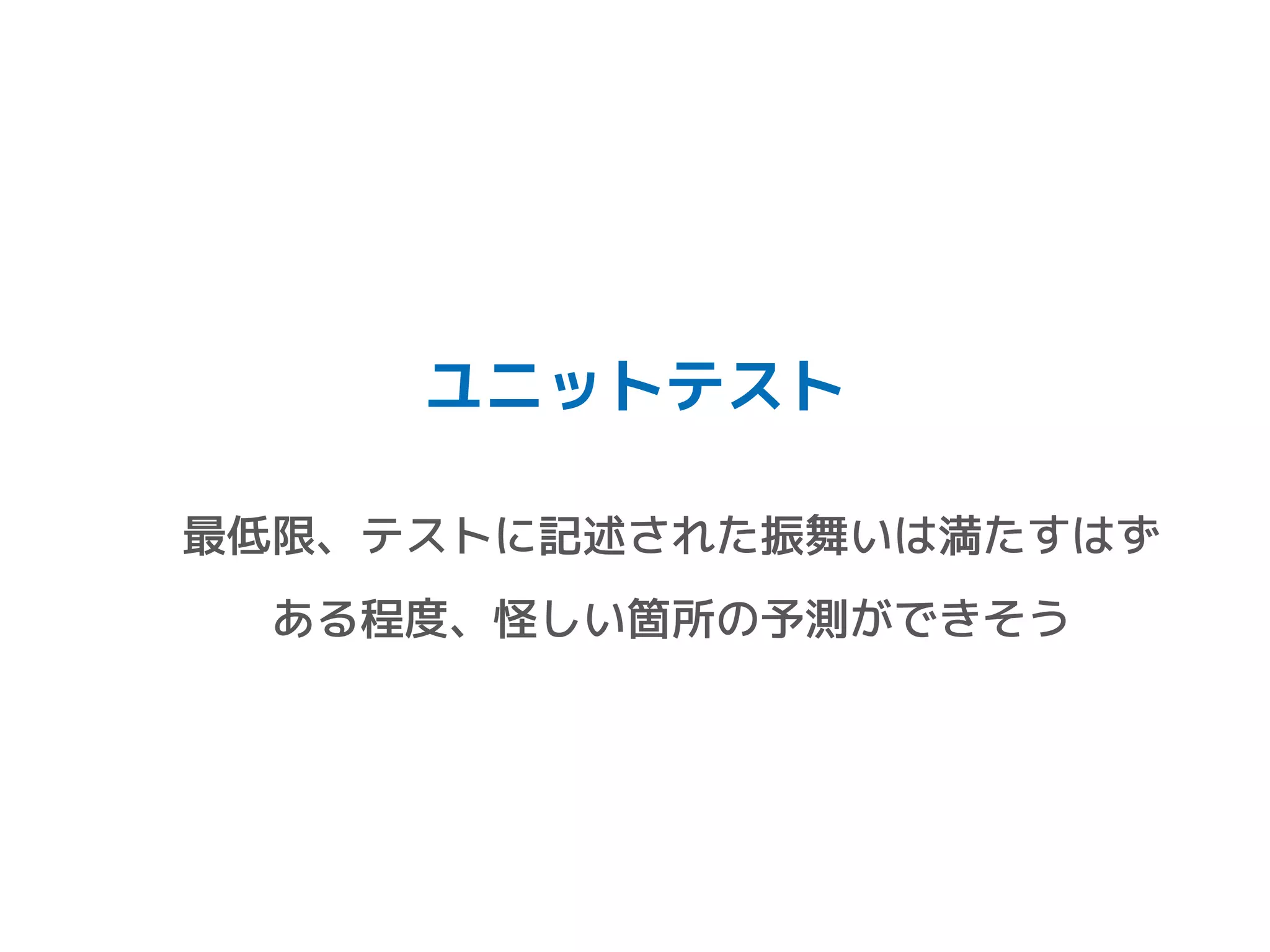 ユニットテスト
最低限、テストに記述された振舞いは満たすはず
ある程度、怪しい箇所の予測ができそう
 