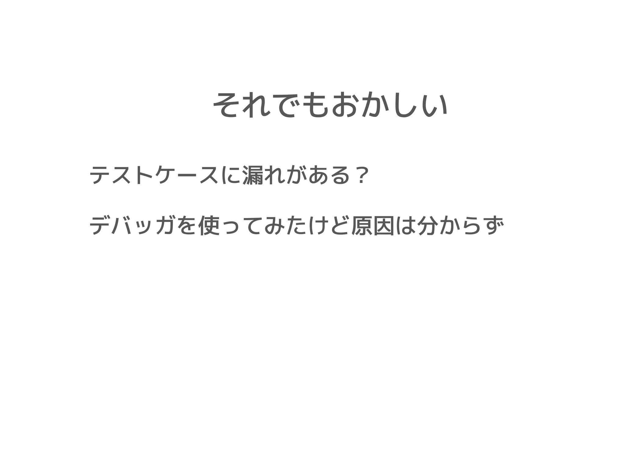 それでもおかしい
テストケースに漏れがある？
デバッガを使ってみたけど原因は分からず
 