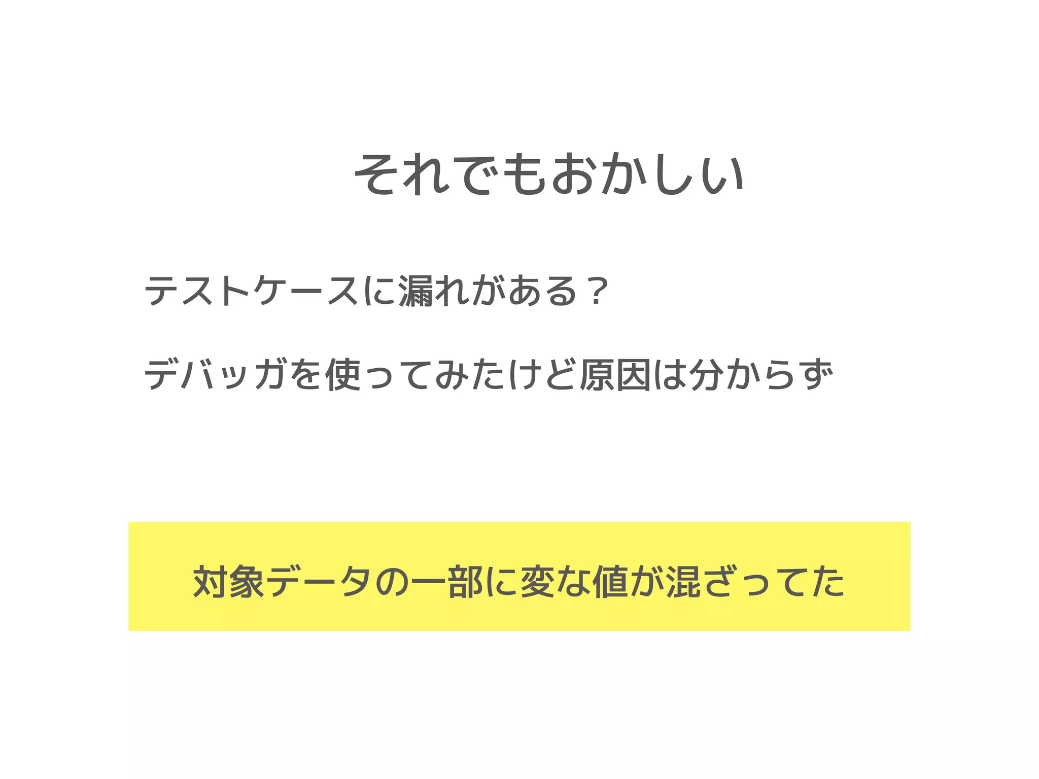 テストケースに漏れがある？
デバッガを使ってみたけど原因は分からず
それでもおかしい
対象データの一部に変な値が混ざってた
 