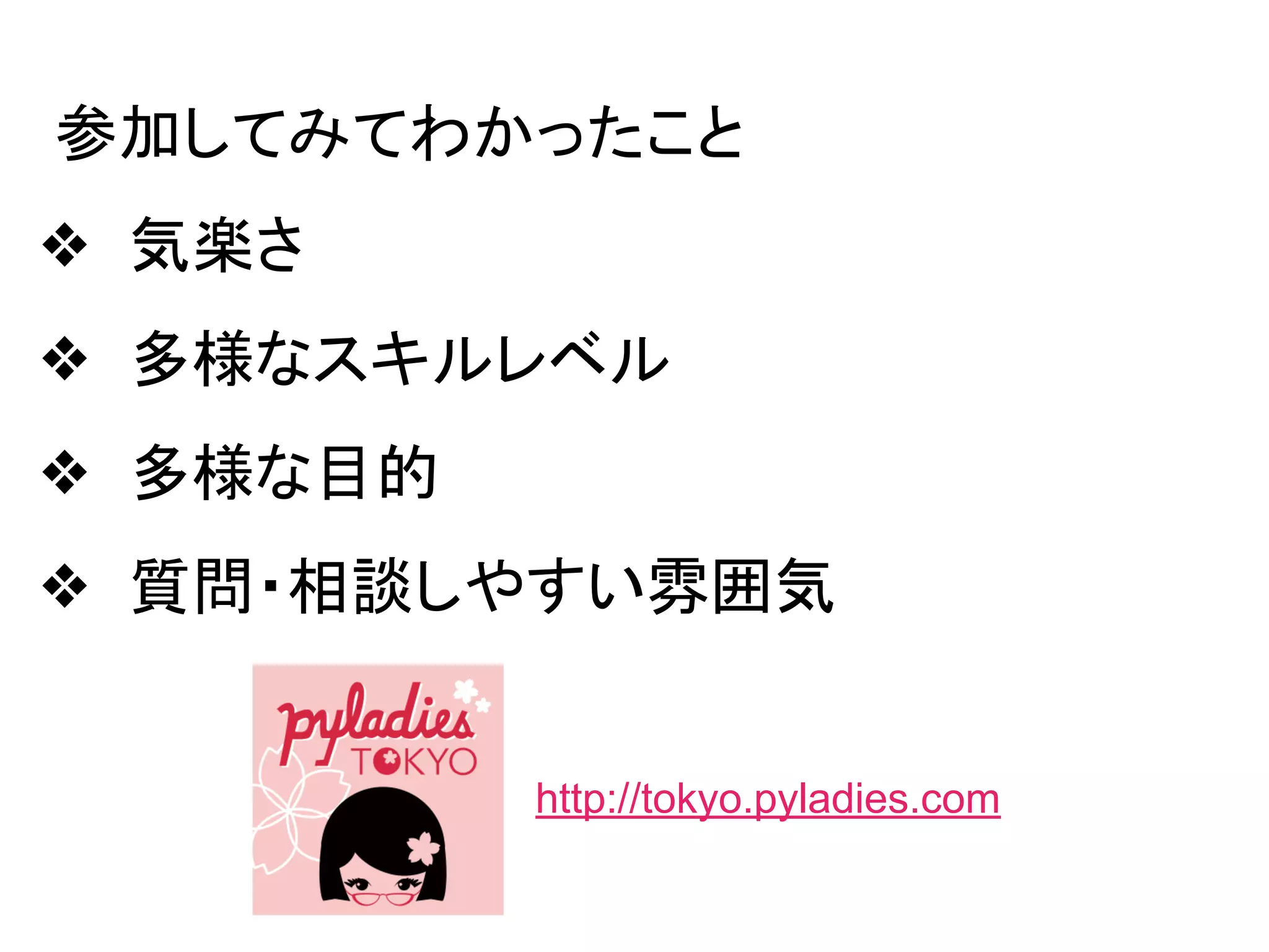 ❖ 気楽さ
❖ 多様なスキルレベル
❖ 多様な目的
❖ 質問・相談しやすい雰囲気
http://tokyo.pyladies.com
参加してみてわかったこと
 