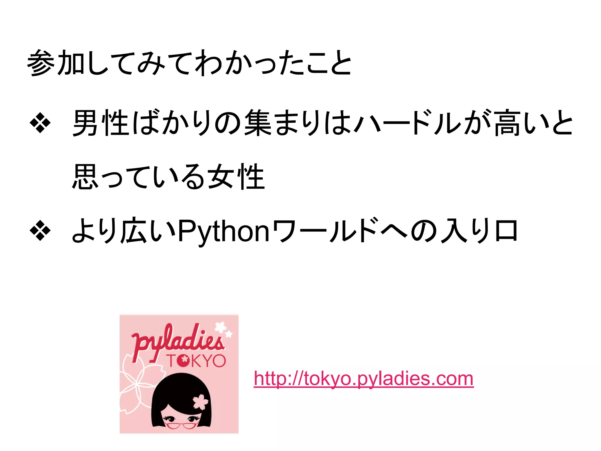❖ 男性ばかりの集まりはハードルが高いと
思っている女性
❖ より広いPythonワールドへの入り口
http://tokyo.pyladies.com
参加してみてわかったこと
 