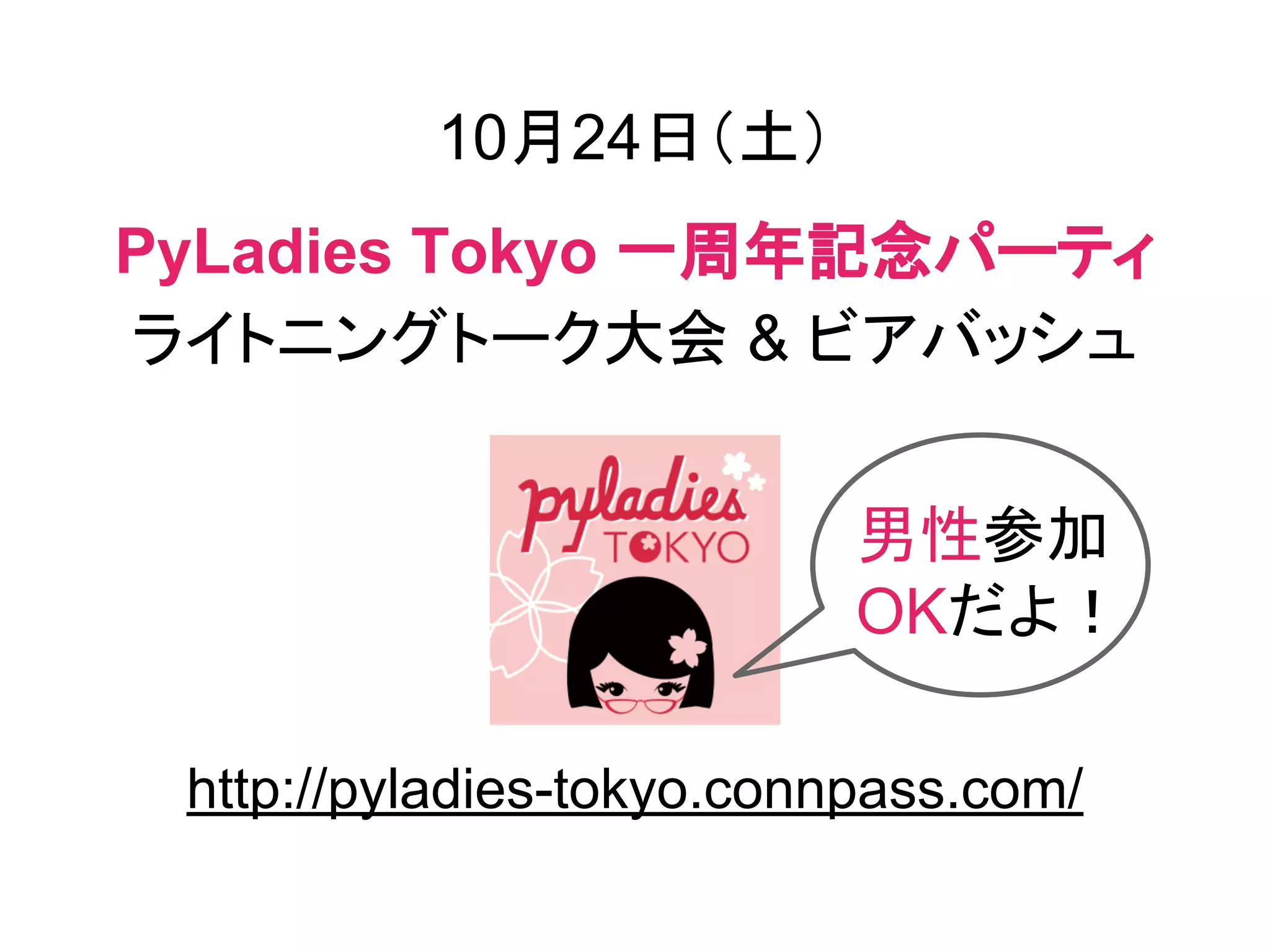 10月24日（土）
PyLadies Tokyo 一周年記念パーティ
ライトニングトーク大会 & ビアバッシュ
http://pyladies-tokyo.connpass.com/
男性参加
OKだよ！
 