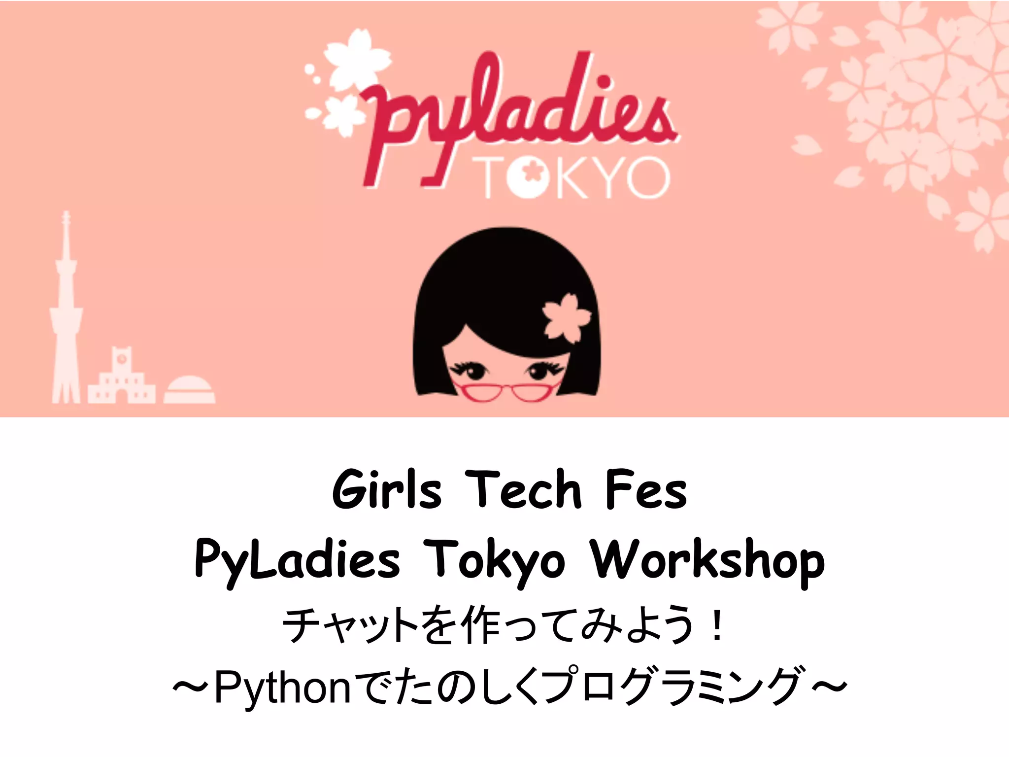 Girls Tech Fes
PyLadies Tokyo Workshop
チャットを作ってみよう！
〜Pythonでたのしくプログラミング〜
 