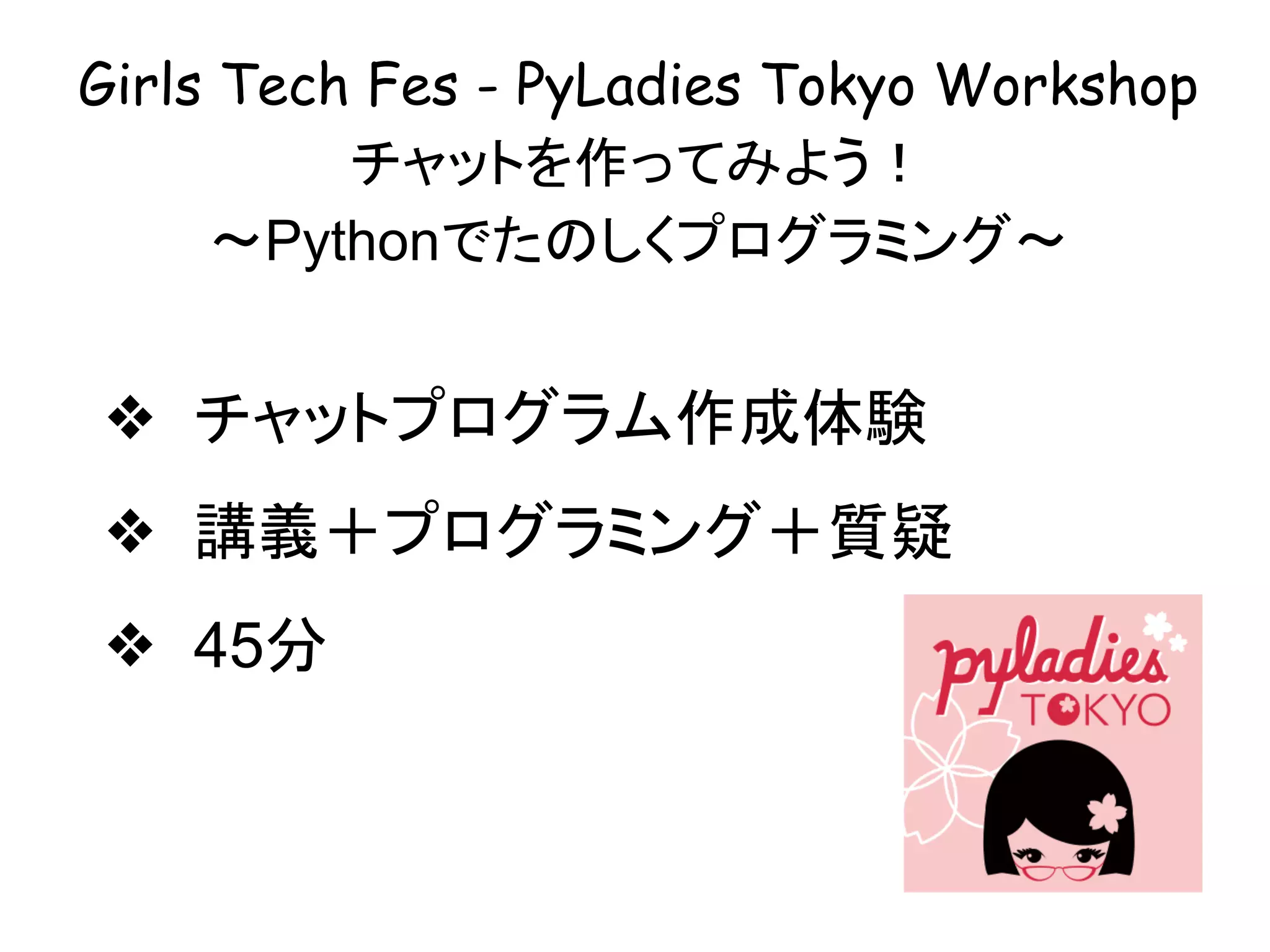 Girls Tech Fes - PyLadies Tokyo Workshop
チャットを作ってみよう！
〜Pythonでたのしくプログラミング〜
❖ チャットプログラム作成体験
❖ 講義＋プログラミング＋質疑
❖ 45分
 