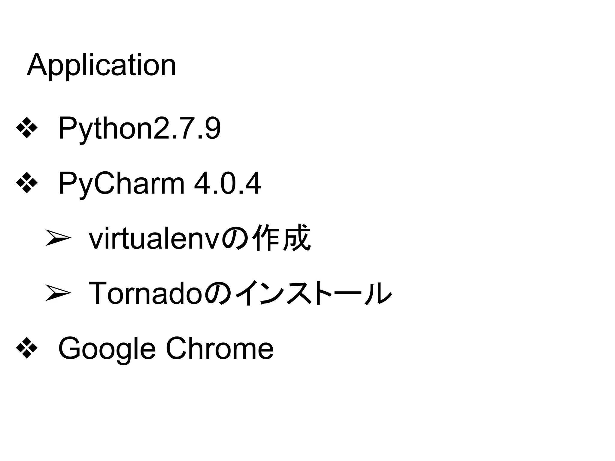 Application
❖ Python2.7.9
❖ PyCharm 4.0.4
➢ virtualenvの作成
➢ Tornadoのインストール
❖ Google Chrome
 