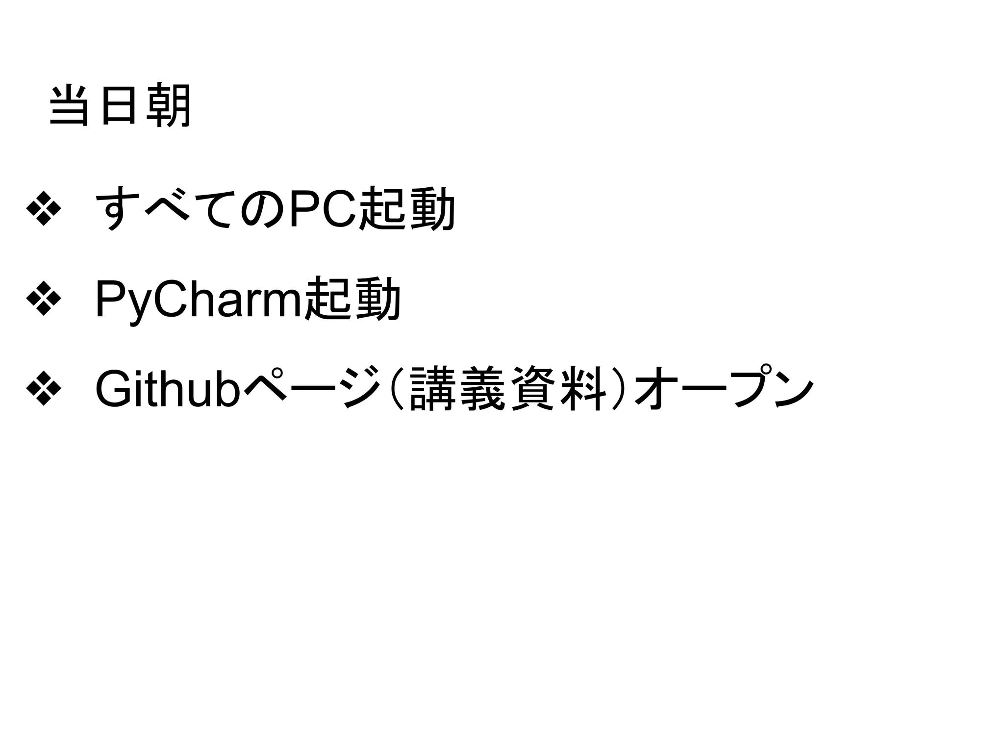 当日朝
❖ すべてのPC起動
❖ PyCharm起動
❖ Githubページ（講義資料）オープン
 