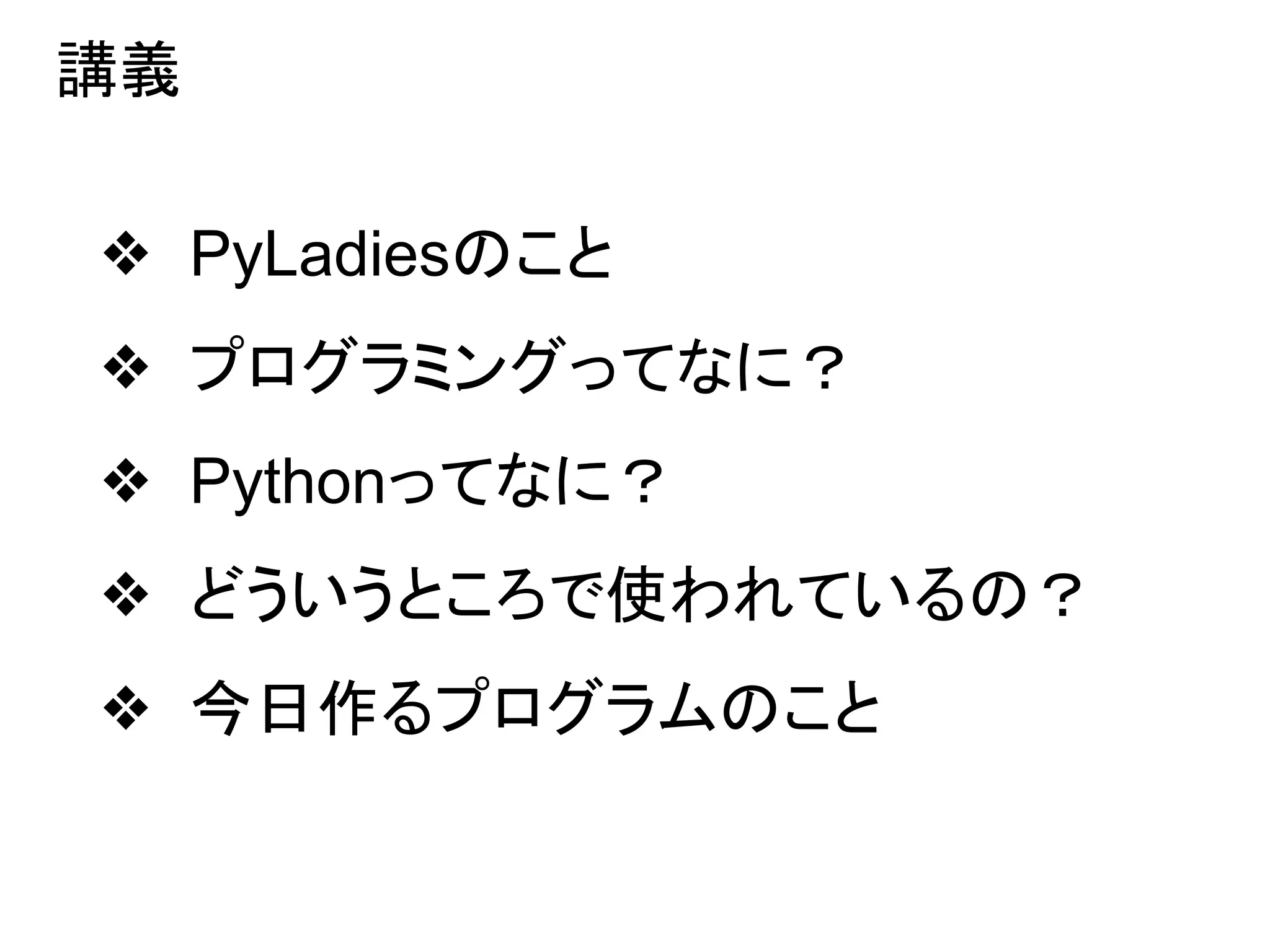 講義
❖ PyLadiesのこと
❖ プログラミングってなに？
❖ Pythonってなに？
❖ どういうところで使われているの？
❖ 今日作るプログラムのこと
 