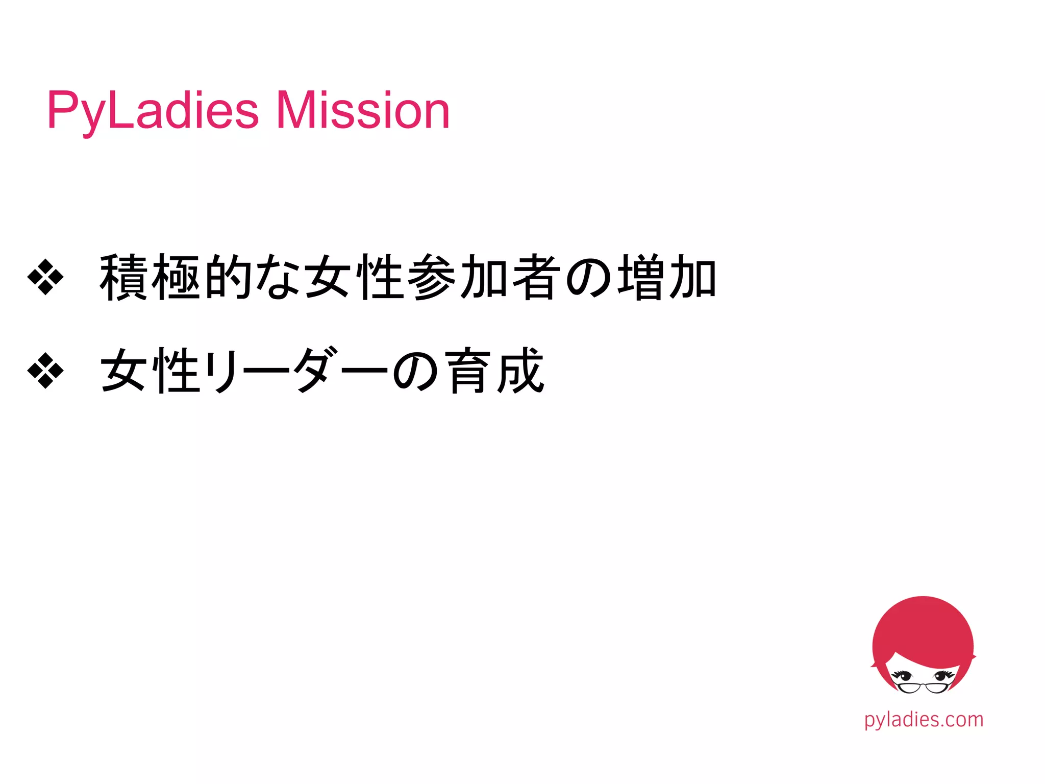 ❖ 積極的な女性参加者の増加
❖ 女性リーダーの育成
PyLadies Mission
 
