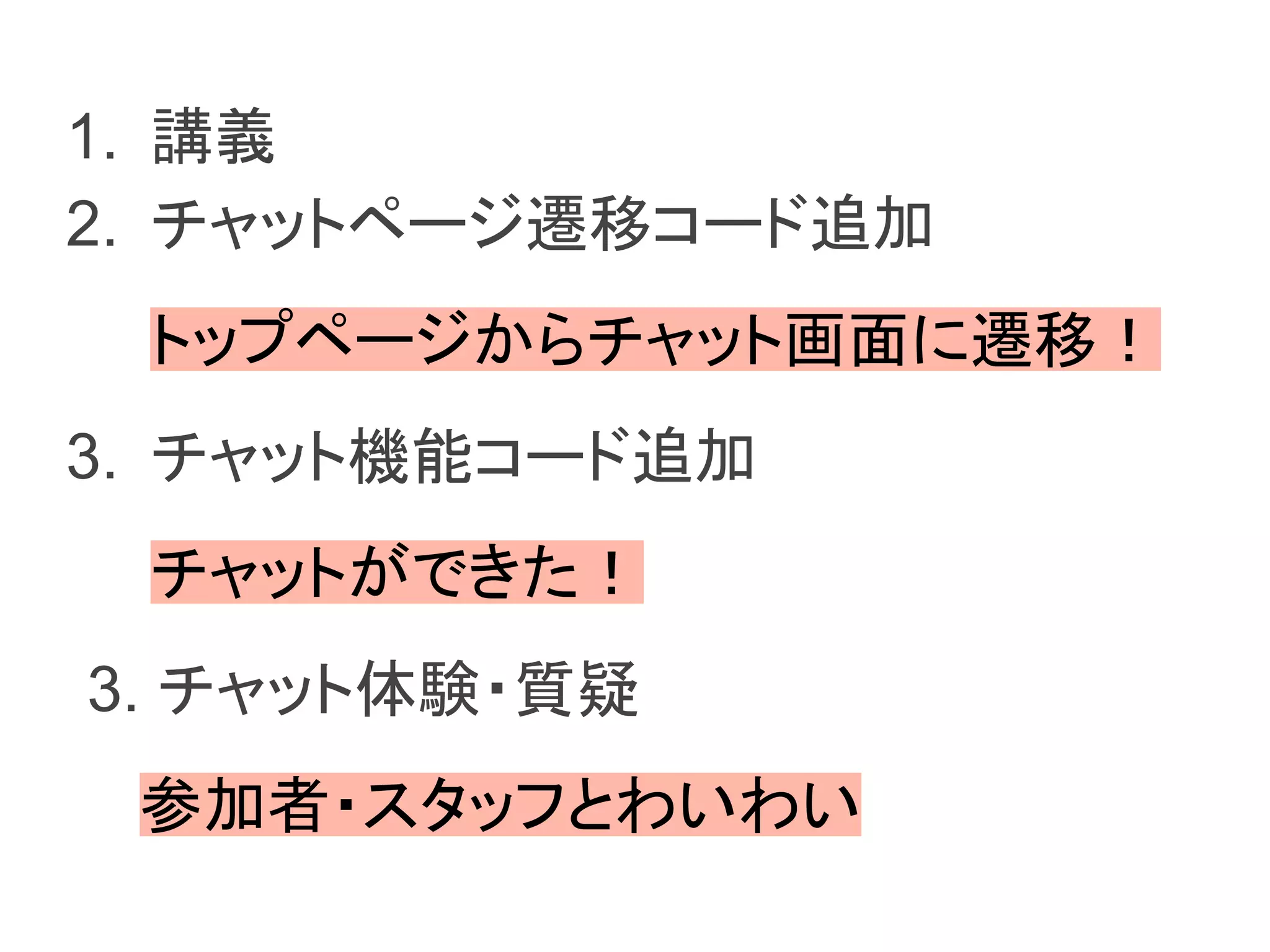 1. 講義
2. チャットページ遷移コード追加
トップページからチャット画面に遷移！
3. チャット機能コード追加
チャットができた！
3. チャット体験・質疑
参加者・スタッフとわいわい
 