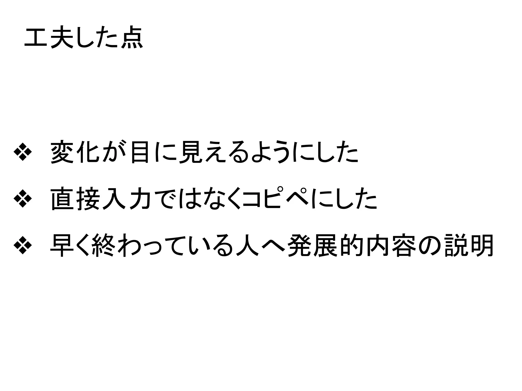 工夫した点
❖ 変化が目に見えるようにした
❖ 直接入力ではなくコピペにした
❖ 早く終わっている人へ発展的内容の説明
 