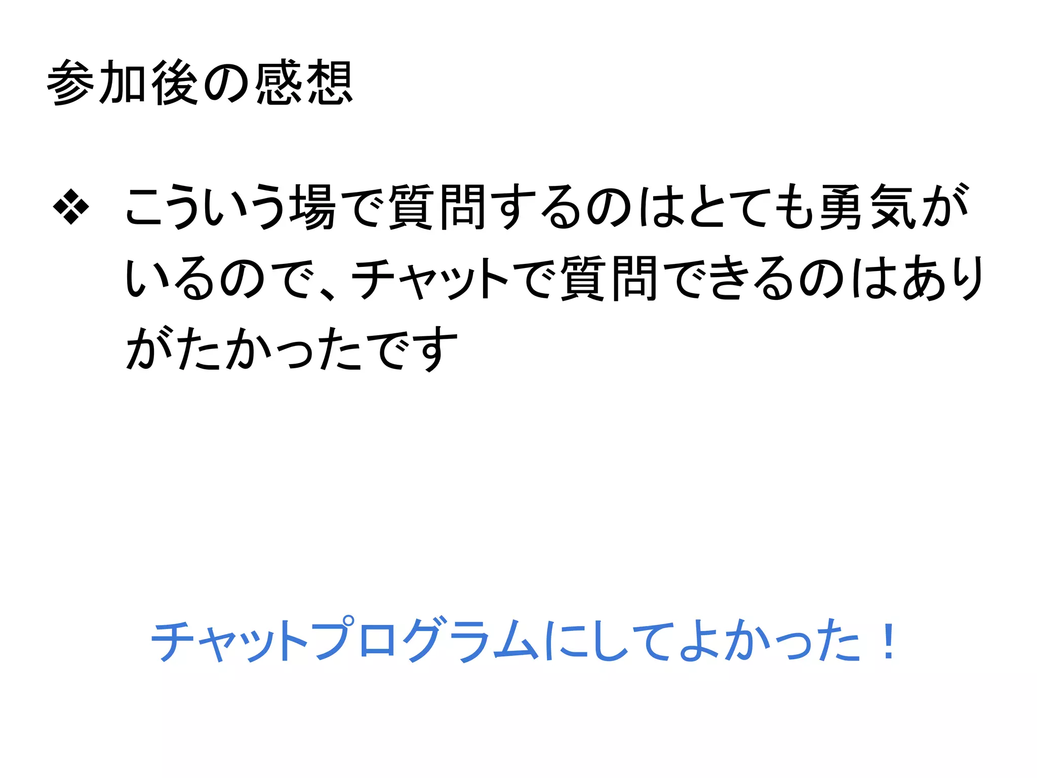 参加後の感想
❖ こういう場で質問するのはとても勇気が
いるので、チャットで質問できるのはあり
がたかったです
チャットプログラムにしてよかった！
 
