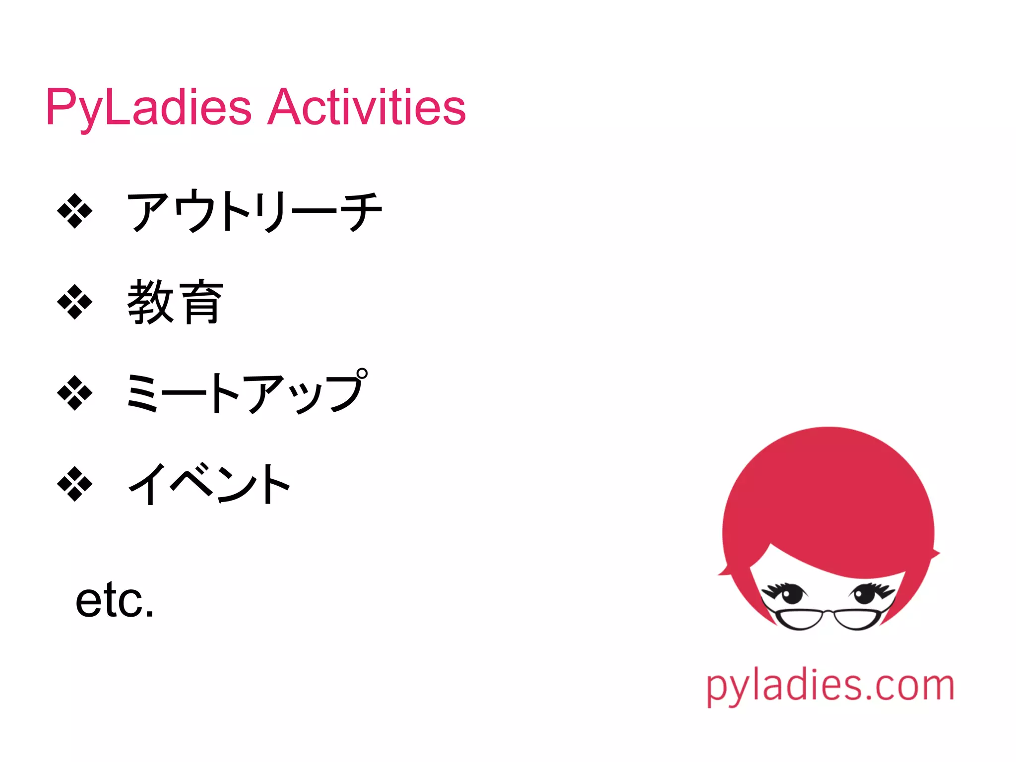 ❖ アウトリーチ
❖ 教育
❖ ミートアップ
❖ イベント
etc.
PyLadies Activities
 