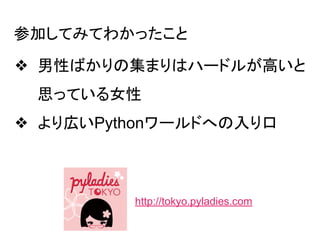 ❖ 男性ばかりの集まりはハードルが高いと
思っている女性
❖ より広いPythonワールドへの入り口
http://tokyo.pyladies.com
参加してみてわかったこと
 