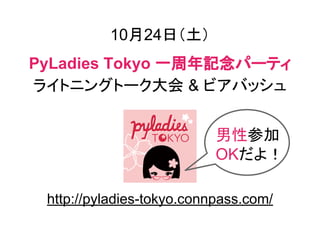 10月24日（土）
PyLadies Tokyo 一周年記念パーティ
ライトニングトーク大会 & ビアバッシュ
http://pyladies-tokyo.connpass.com/
男性参加
OKだよ！
 
