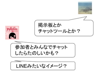 参加者とみんなでチャット
したらたのしいかも？
LINEみたいなイメージ？
掲示板とか
チャットツールとか？
 