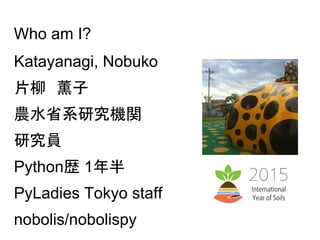 Who am I?
Katayanagi, Nobuko
片柳　薫子
農水省系研究機関
研究員
Python歴 1年半
PyLadies Tokyo staff
nobolis/nobolispy
 