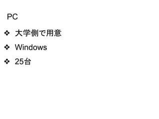 PC
❖ 大学側で用意
❖ Windows
❖ 25台
 