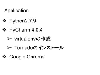Application
❖ Python2.7.9
❖ PyCharm 4.0.4
➢ virtualenvの作成
➢ Tornadoのインストール
❖ Google Chrome
 
