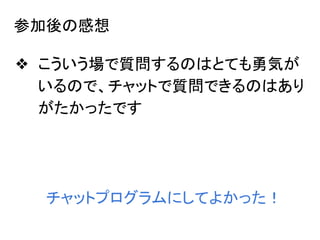 参加後の感想
❖ こういう場で質問するのはとても勇気が
いるので、チャットで質問できるのはあり
がたかったです
チャットプログラムにしてよかった！
 