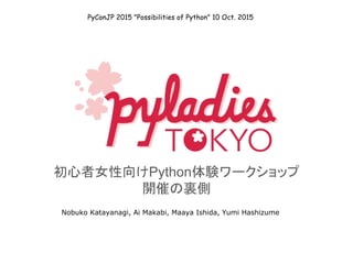 初心者女性向けPython体験ワークショップ
開催の裏側
Nobuko Katayanagi, Ai Makabi, Maaya Ishida, Yumi Hashizume
PyConJP 2015 "Possibilities of Python" 10 Oct. 2015
 