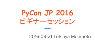 PyCon JP 2016
ビギナーセッション
2016-09-21 Tetsuya Morimoto
 