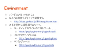 Environment
 Щ` Python 3.5
 ʤ٤˜ʥ饤֥ǌgװ
 http://docs.python.jp/3/library/index.html
 ȱʭhܤΥĩ`
 `ǥ󥰥Υƥȥĩ`
 https://pypi.python.org/pypi/flake8
 󥿥饯ƥ֥
 https://pypi.python.org/pypi/ipython
 ǥХåĩ`
 https://pypi.python.org/pypi/ipdb
 