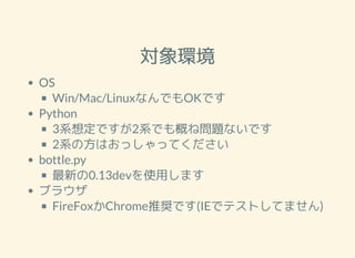 h
OS
Win/Mac/LinuxʤǤOKǤ
Python
3ϵ붨Ǥ2ϵǤŤ͆}ʤǤ
2ϵηϤääƤ
bottle.py
¤0.13devʹäޤ
֥饦
FireFoxChromeƊXǤ(IEǥƥȤƤޤ)
 