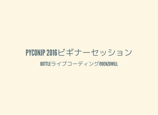 PYCONJP 2016ビギナーセッション
BOTTLEライブコーディング@DENZOWILL
 