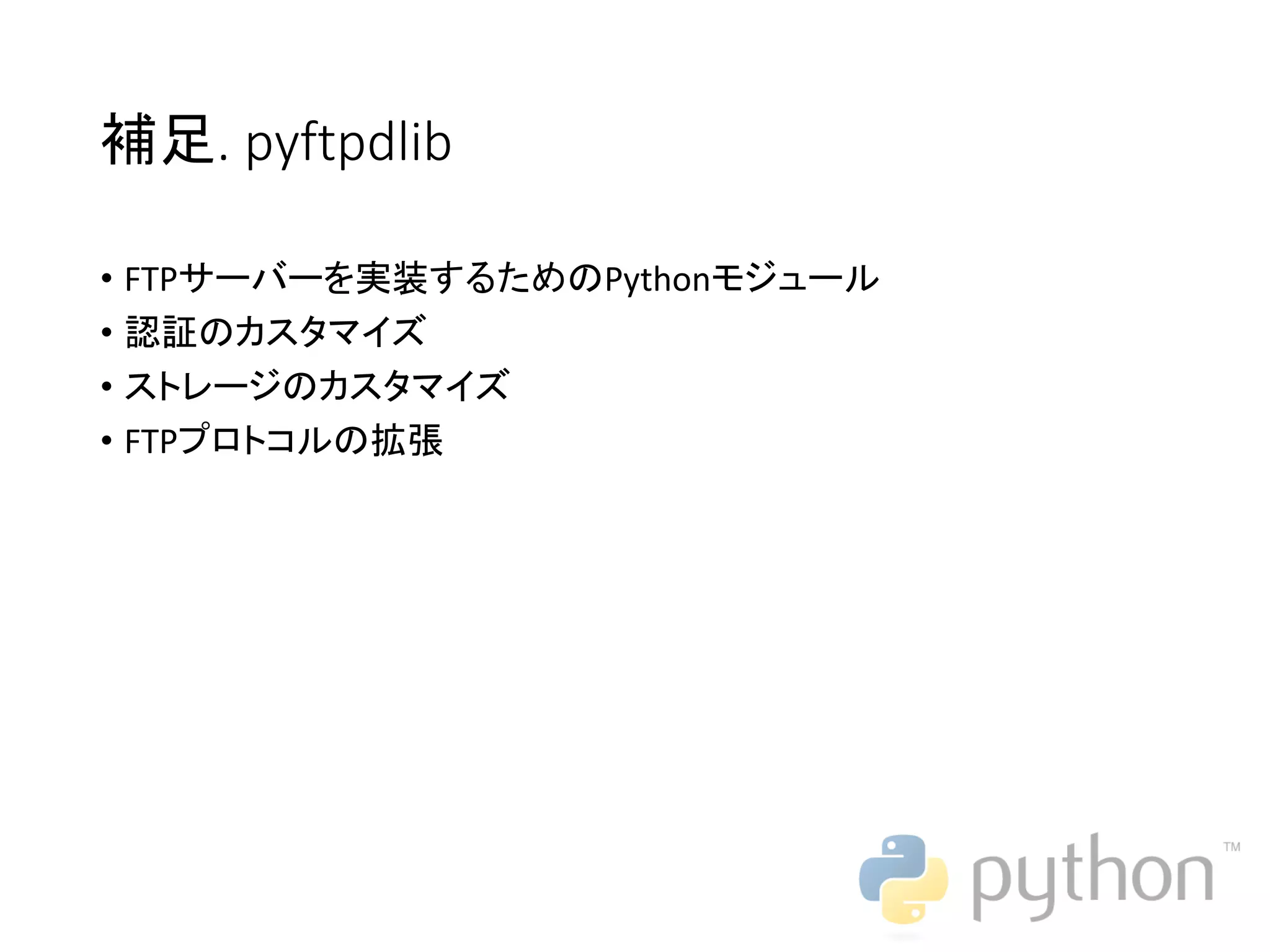 補足. pyftpdlib • FTPサーバーを実装するためのPythonモジュール • 認証のカスタマイズ • ストレージのカスタマイズ • FTPプロトコルの拡張 