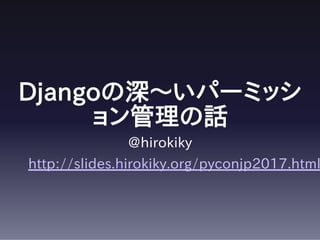 Djangoの深〜いパーミッシ
ョン管理の話
@hirokiky
http://slides.hirokiky.org/pyconjp2017.html
 