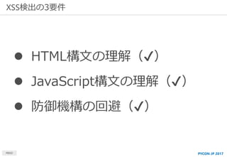 XSS検出の3要件
MBSD
 HTML構文の理解（✔）
 JavaScript構文の理解（✔）
 防御機構の回避（✔）
PYCON JP 2017
 