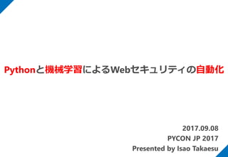2017.09.08
PYCON JP 2017
Presented by Isao Takaesu
Pythonと機械学習によるWebセキュリティの自動化
 