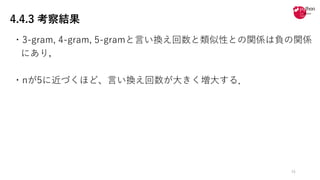 4.4.3 考察結果
・3-gram, 4-gram, 5-gramと⾔い換え回数と類似性との関係は負の関係
にあり，
・nが5に近づくほど、⾔い換え回数が⼤きく増⼤する．
34
 