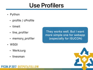 Use Profilers
• Python
• profile / cProfile
• timeit
• line_profiler
• memory_profiler
• WSGI
• Werkzurg
• linesman
They works well. But I want
more simple one for webapp 
(especially for ISUCON)
 