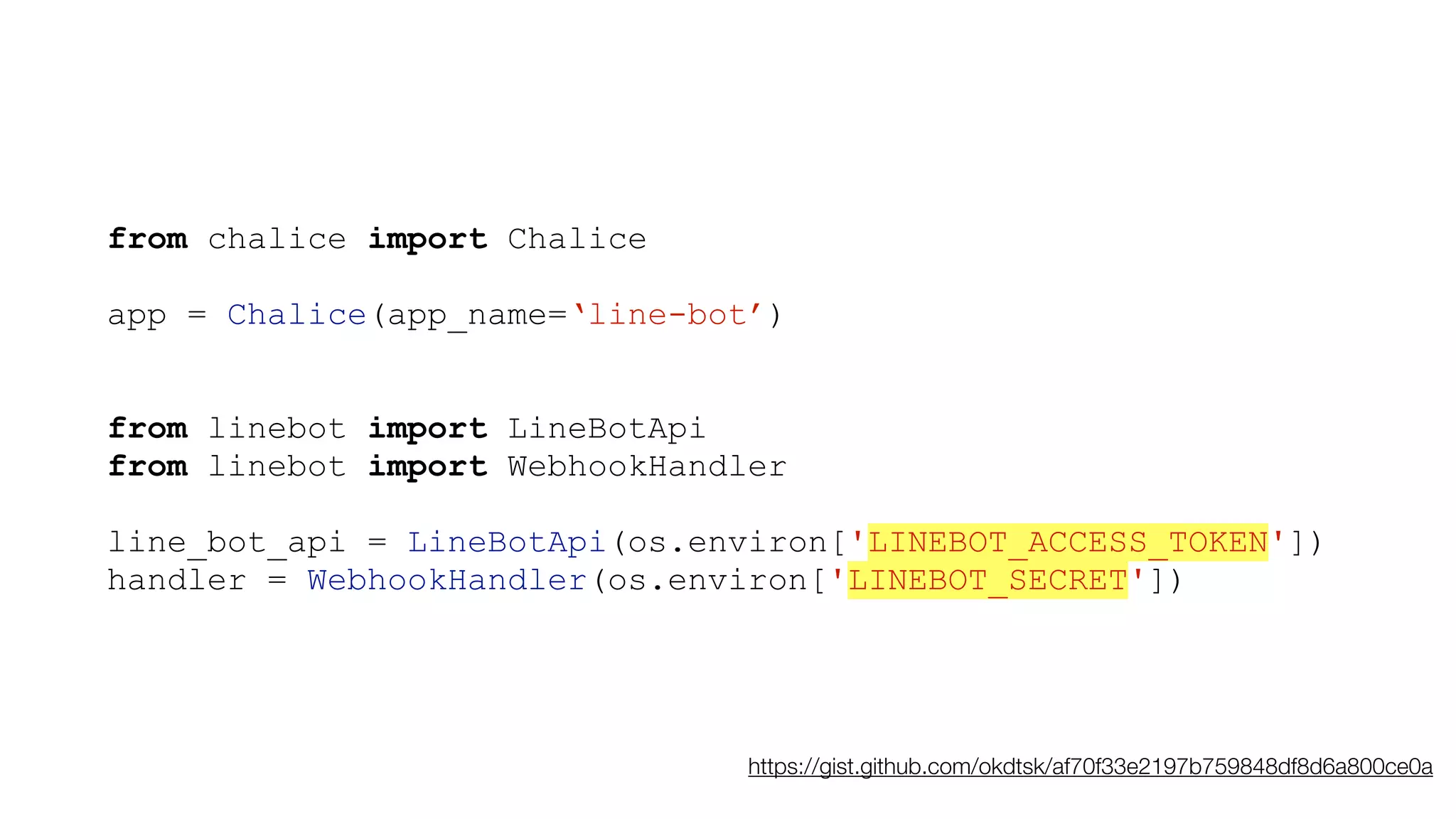 from chalice import Chalice
app = Chalice(app_name=‘line-bot’)
from linebot import LineBotApi
from linebot import WebhookHandler
line_bot_api = LineBotApi(os.environ['LINEBOT_ACCESS_TOKEN'])
handler = WebhookHandler(os.environ['LINEBOT_SECRET'])
https://gist.github.com/okdtsk/af70f33e2197b759848df8d6a800ce0a
 