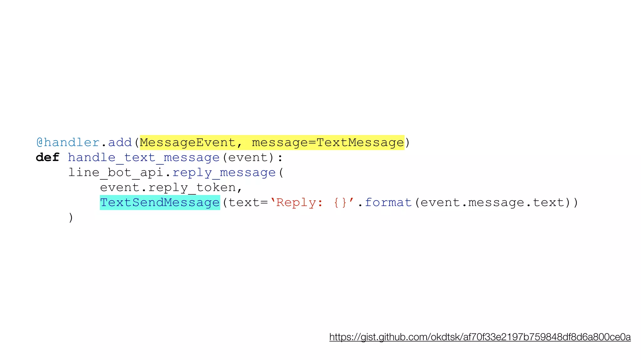 @handler.add(MessageEvent, message=TextMessage)
def handle_text_message(event):
line_bot_api.reply_message(
event.reply_token,
TextSendMessage(text=‘Reply: {}’.format(event.message.text))
)
https://gist.github.com/okdtsk/af70f33e2197b759848df8d6a800ce0a
 