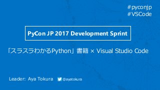 Leader: Aya Tokura @ayatokura
「スラスラわかるPython」書籍 × Visual Studio Code
#pyconjp
#VSCode
PyCon JP 2017 Development Sprint
 