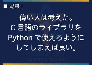 偉い人は考えた。
C 言語のライブラリを
Python で使えるように
してしまえば良い。
■ 結果！
 