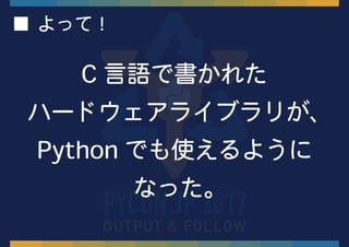 C 言語で書かれた
ハードウェアライブラリが、
Python でも使えるように
なった。
■ よって！
 