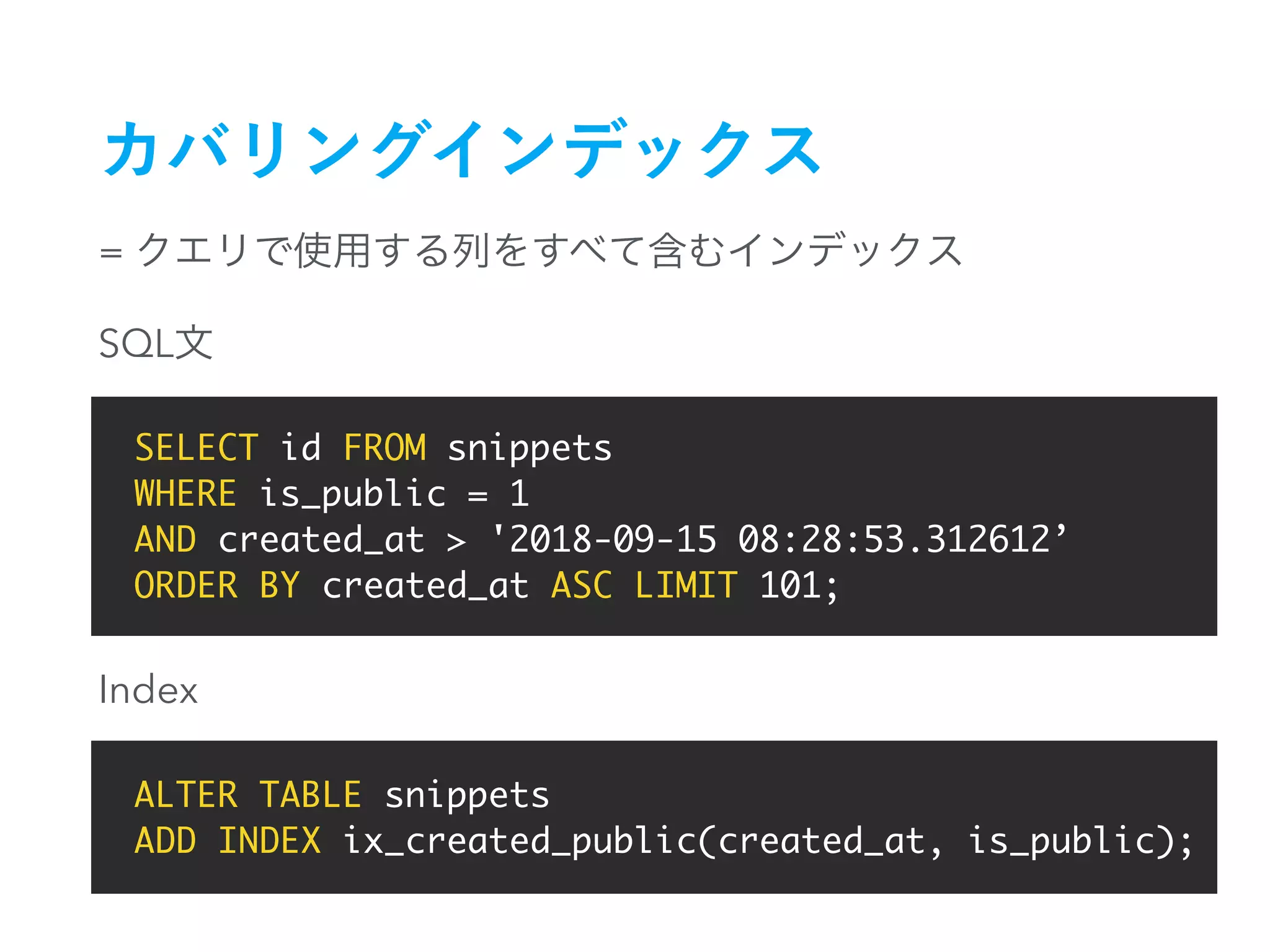 =
SELECT id FROM snippets
WHERE is_public = 1
AND created_at > '2018-09-15 08:28:53.312612’
ORDER BY created_at ASC LIMIT 101;
ALTER TABLE snippets
ADD INDEX ix_created_public(created_at, is_public);
SQL
Index
 