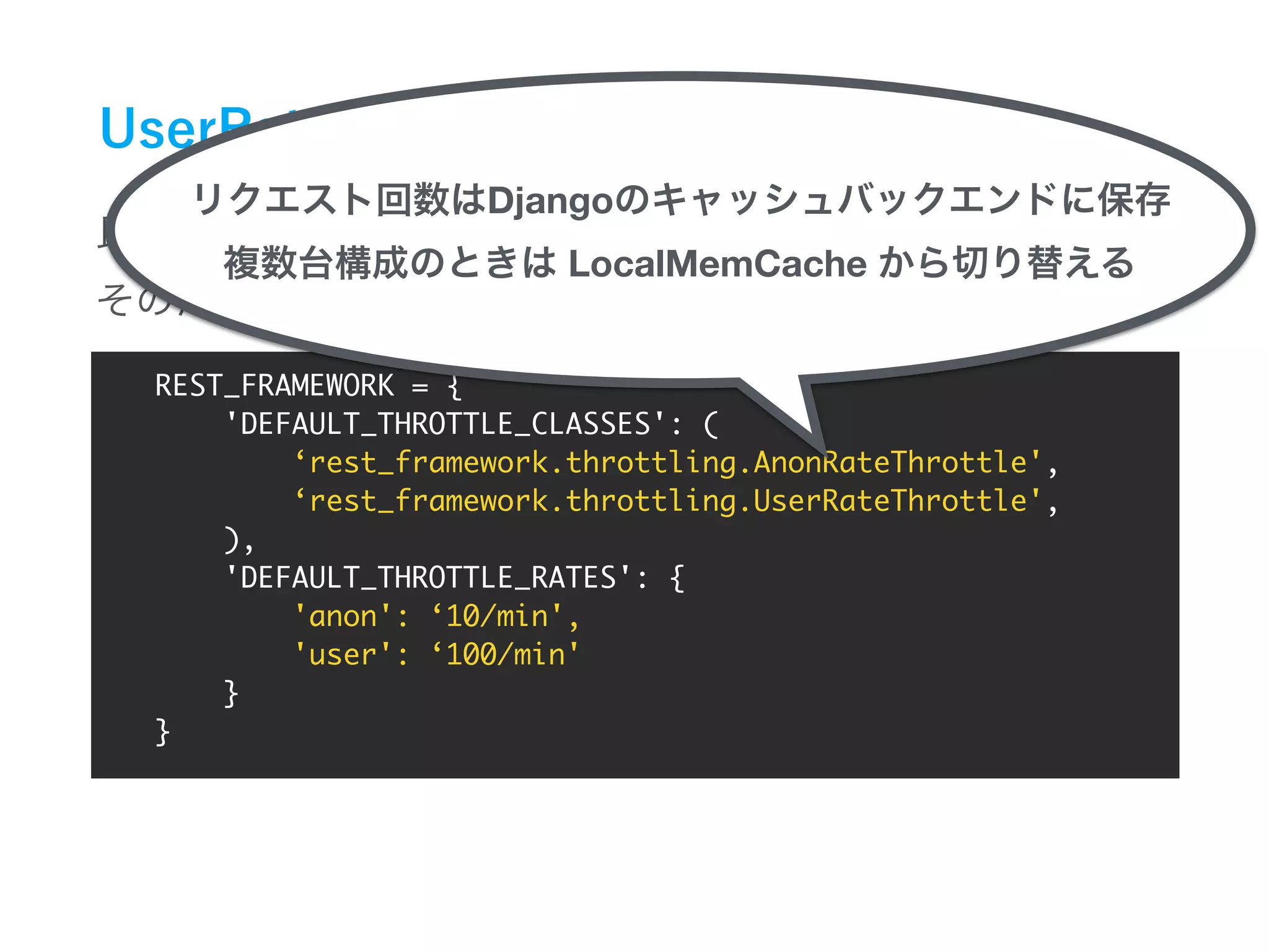 REST_FRAMEWORK = {
'DEFAULT_THROTTLE_CLASSES': (
‘rest_framework.throttling.AnonRateThrottle',
‘rest_framework.throttling.UserRateThrottle',
),
'DEFAULT_THROTTLE_RATES': {
'anon': ‘10/min',
'user': ‘100/min'
}
}
Django
LocalMemCache
 