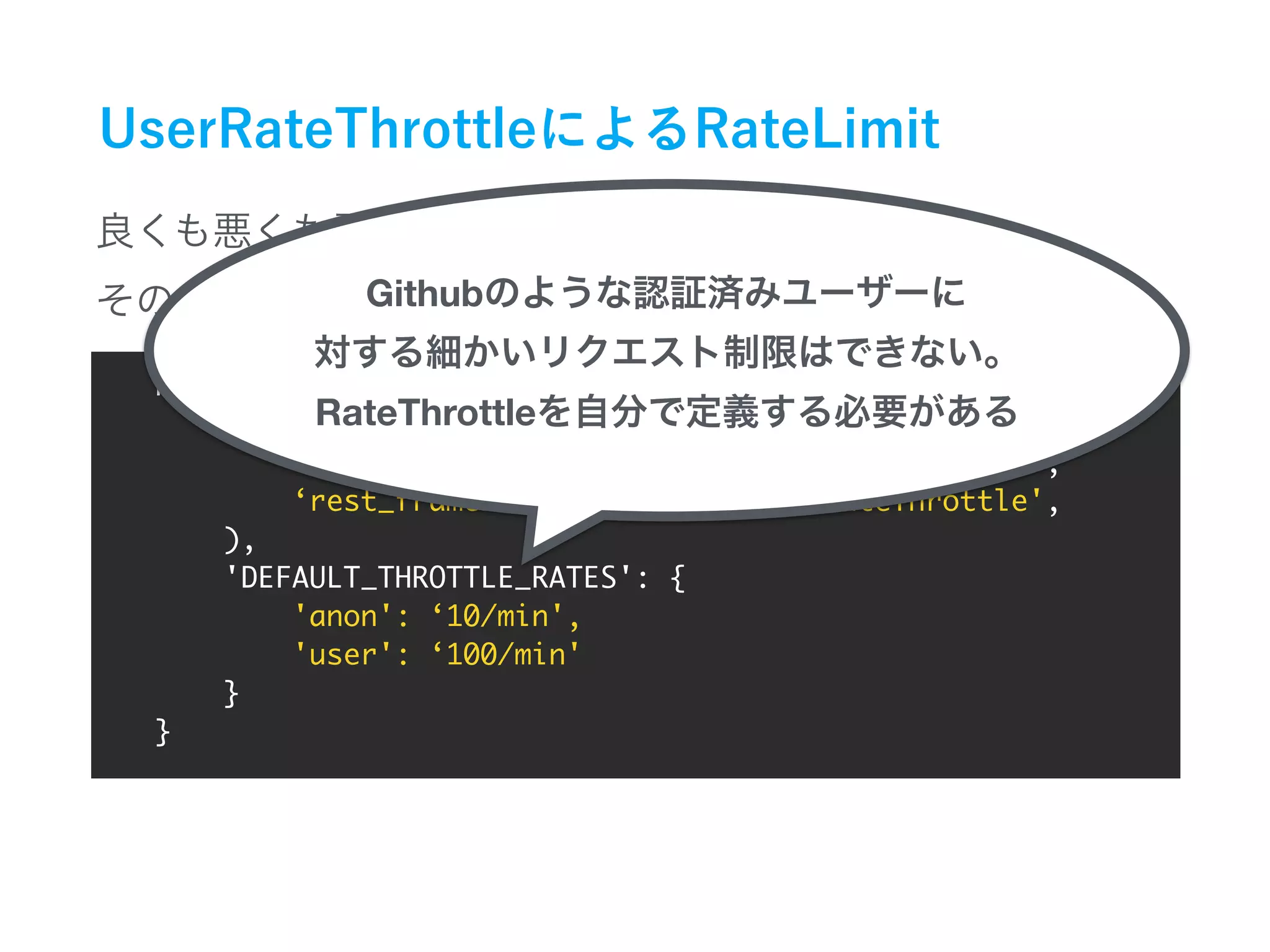 REST_FRAMEWORK = {
'DEFAULT_THROTTLE_CLASSES': (
‘rest_framework.throttling.AnonRateThrottle',
‘rest_framework.throttling.UserRateThrottle',
),
'DEFAULT_THROTTLE_RATES': {
'anon': ‘10/min',
'user': ‘100/min'
}
}
Github
RateThrottle
 