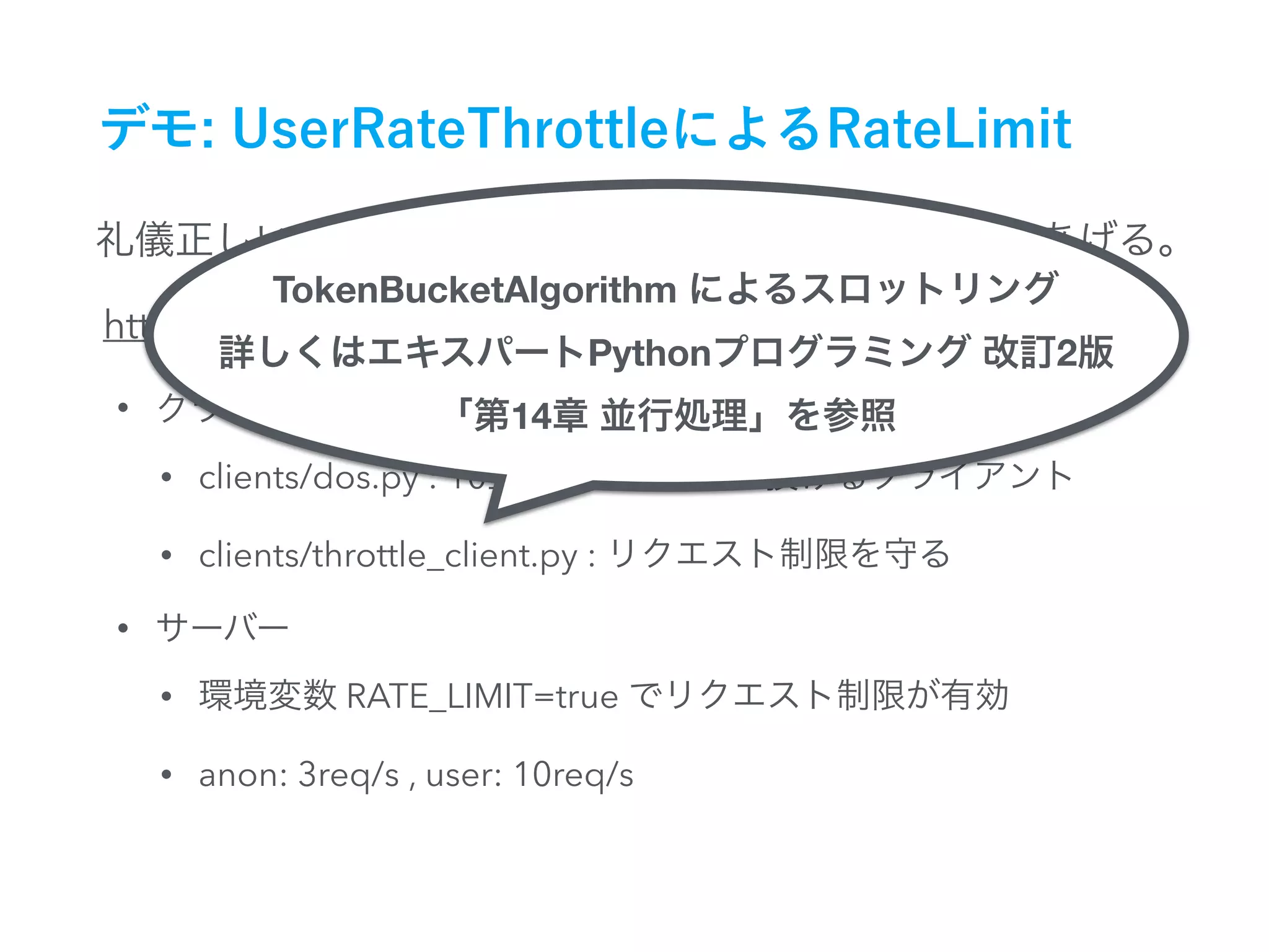 •
• clients/dos.py : 10
• clients/throttle_client.py :
•
• RATE_LIMIT=true
• anon: 3req/s , user: 10req/s
https://github.com/c-bata/django-api-practices
TokenBucketAlgorithm
Python 2
14
 