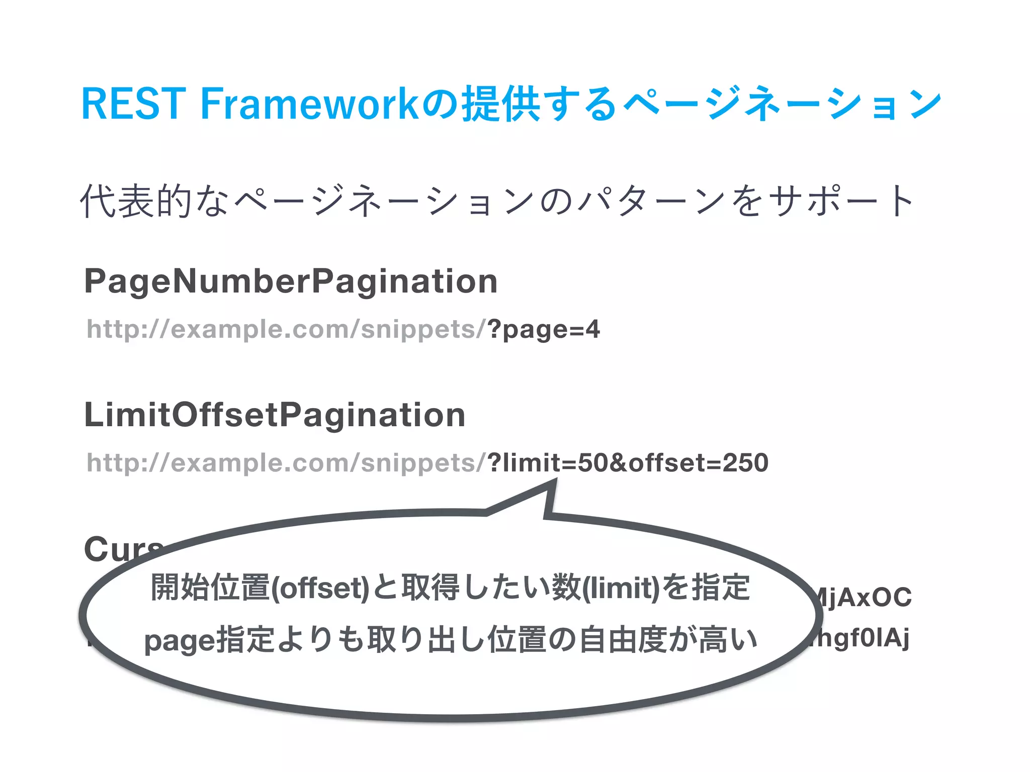 http://example.com/snippets/?page=4
PageNumberPagination
http://example.com/snippets/?limit=50&offset=250
prev: http://example.com/snippets/?cursor=cj0xJnA9MjAxOC
next: http://example.com/snippets/?cursor=povlJDFkfhgf0lAj
LimitOffsetPagination
CursorPagination
(oﬀset) (limit)
page
 
