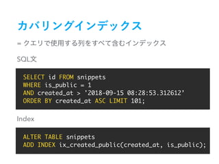 =
SELECT id FROM snippets
WHERE is_public = 1
AND created_at > '2018-09-15 08:28:53.312612’
ORDER BY created_at ASC LIMIT 101;
ALTER TABLE snippets
ADD INDEX ix_created_public(created_at, is_public);
SQL
Index
 
