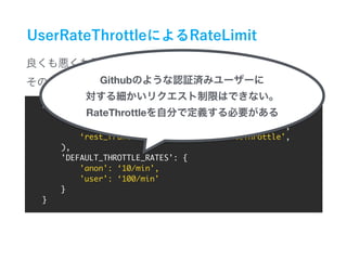 REST_FRAMEWORK = {
'DEFAULT_THROTTLE_CLASSES': (
‘rest_framework.throttling.AnonRateThrottle',
‘rest_framework.throttling.UserRateThrottle',
),
'DEFAULT_THROTTLE_RATES': {
'anon': ‘10/min',
'user': ‘100/min'
}
}
Github
RateThrottle
 