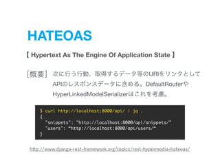 HATEOAS
Hypertext As The Engine Of Application State
URI  
API DefaultRouter 

HyperLinkedModelSerializer
$ curl http://localhost:8000/api/ | jq .
{
"snippets": "http://localhost:8000/api/snippets/"
"users": “http://localhost:8000/api/users/“
}
 